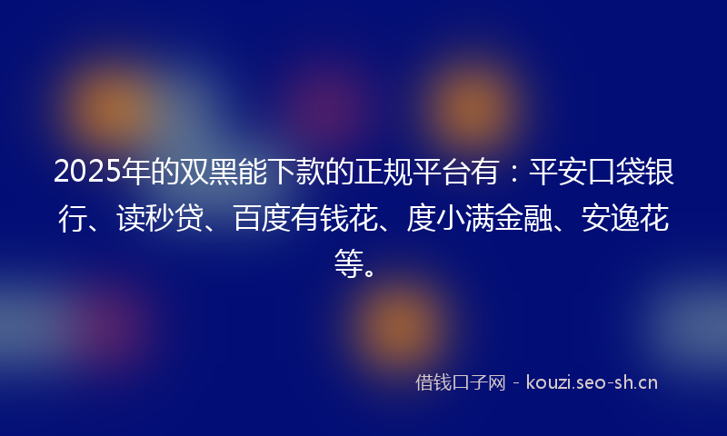 2025年的双黑能下款的正规平台有：平安口袋银行、读秒贷、百度有钱花、度小满金融、安逸花等。