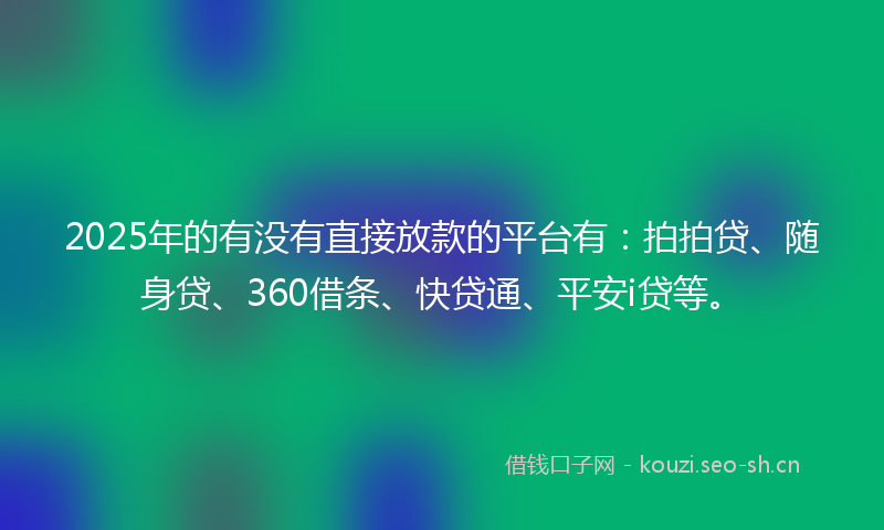 2025年的有没有直接放款的平台有：拍拍贷、随身贷、360借条、快贷通、平安i贷等。