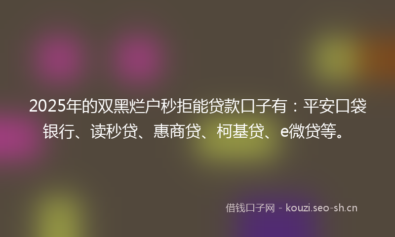 2025年的双黑烂户秒拒能贷款口子有：平安口袋银行、读秒贷、惠商贷、柯基贷、e微贷等。