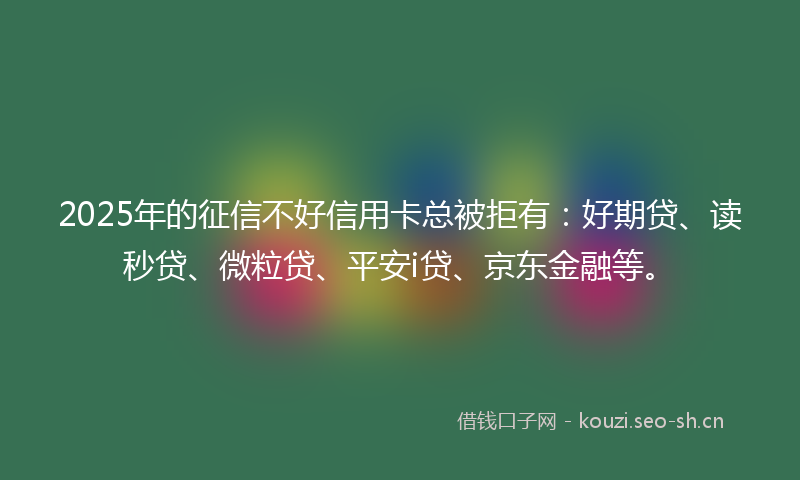 2025年的征信不好信用卡总被拒有：好期贷、读秒贷、微粒贷、平安i贷、京东金融等。