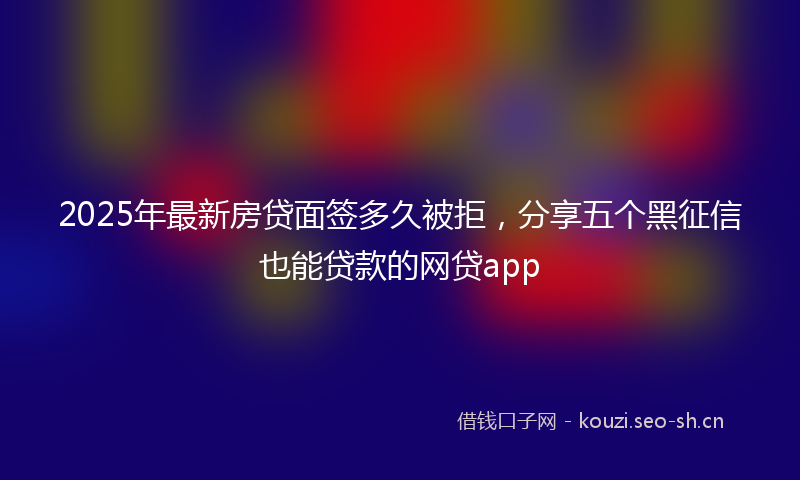 2025年最新房贷面签多久被拒，分享五个黑征信也能贷款的网贷app