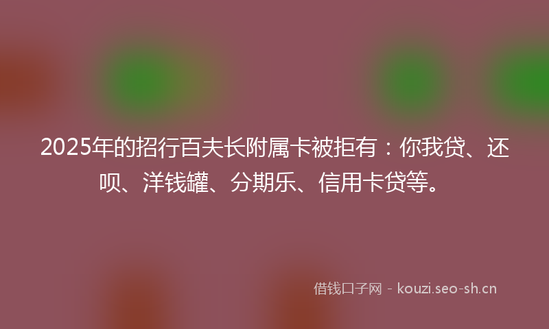 2025年的招行百夫长附属卡被拒有：你我贷、还呗、洋钱罐、分期乐、信用卡贷等。
