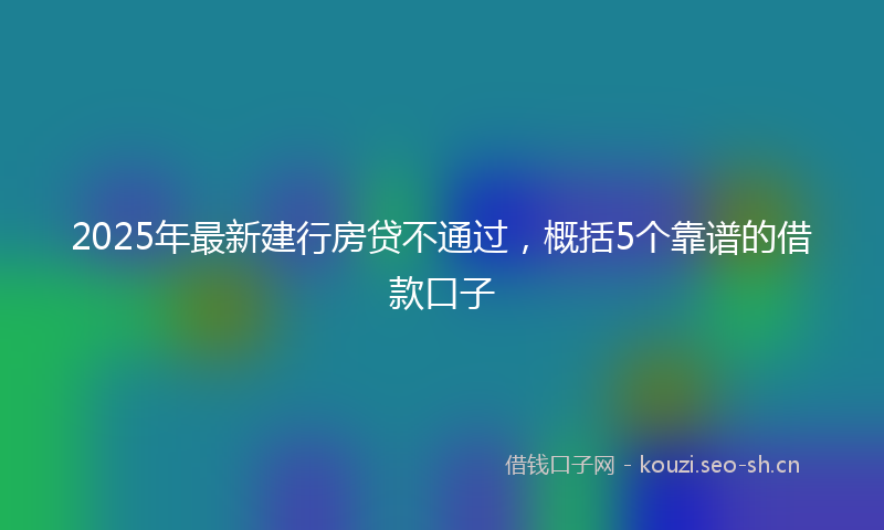 2025年最新建行房贷不通过，概括5个靠谱的借款口子