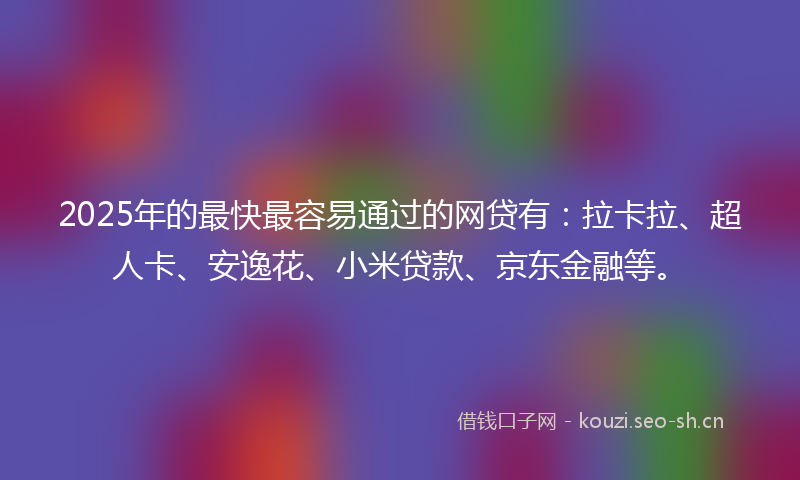 2025年的最快最容易通过的网贷有：拉卡拉、超人卡、安逸花、小米贷款、京东金融等。