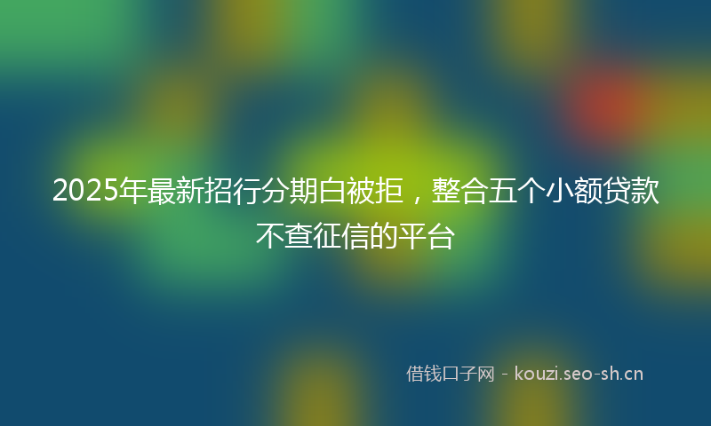 2025年最新招行分期白被拒，整合五个小额贷款不查征信的平台