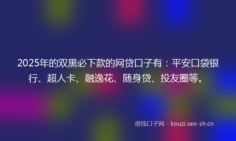 2025年的双黑必下款的网贷口子有：平安口袋银行、超人卡、融逸花、随身贷、投友圈等。