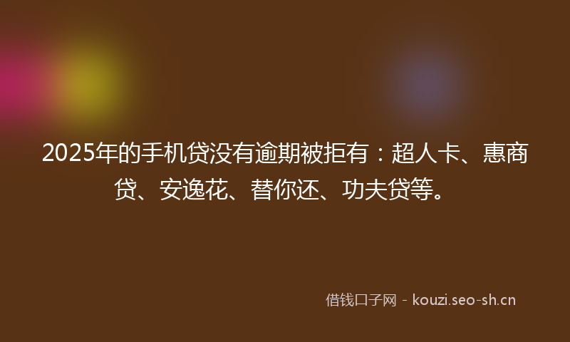 2025年的手机贷没有逾期被拒有：超人卡、惠商贷、安逸花、替你还、功夫贷等。