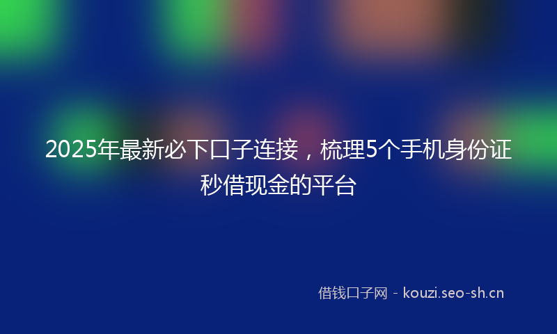 2025年最新必下口子连接，梳理5个手机身份证秒借现金的平台