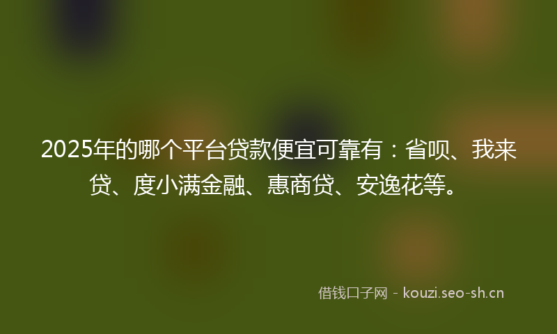 2025年的哪个平台贷款便宜可靠有：省呗、我来贷、度小满金融、惠商贷、安逸花等。