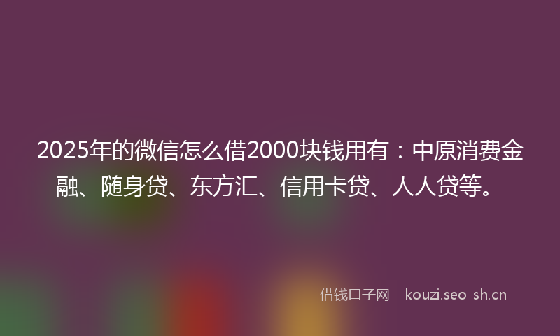 2025年的微信怎么借2000块钱用有：中原消费金融、随身贷、东方汇、信用卡贷、人人贷等。