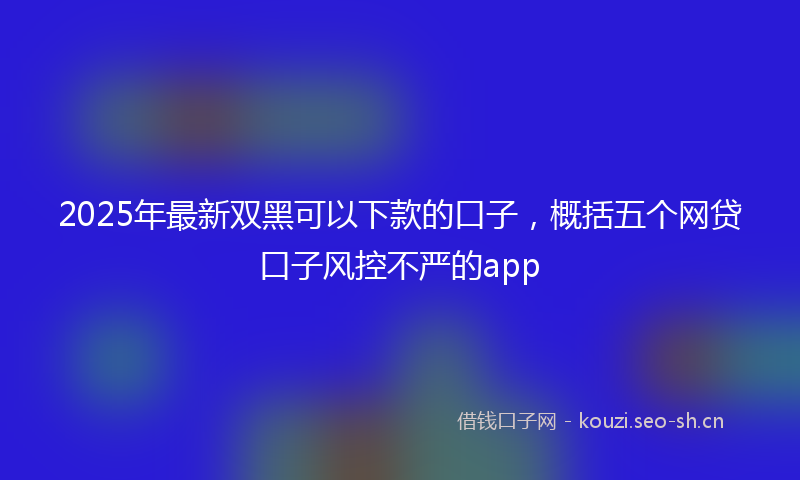 2025年最新双黑可以下款的口子，概括五个网贷口子风控不严的app