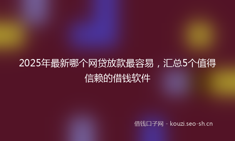 2025年最新哪个网贷放款最容易，汇总5个值得信赖的借钱软件