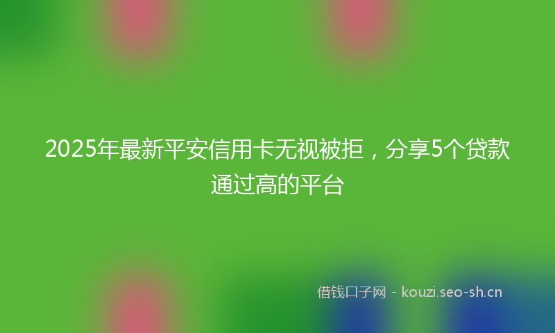 2025年最新平安信用卡无视被拒，分享5个贷款通过高的平台