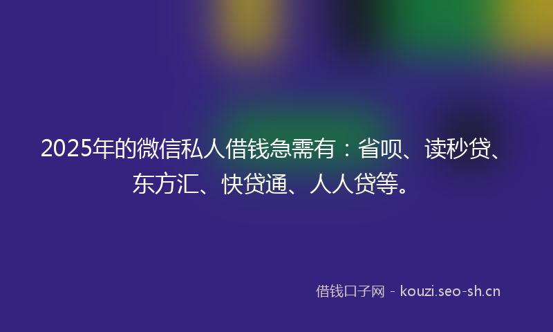 2025年的微信私人借钱急需有：省呗、读秒贷、东方汇、快贷通、人人贷等。
