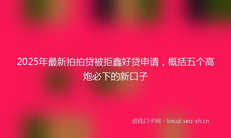 2025年最新拍拍贷被拒鑫好贷申请，概括五个高炮必下的新口子