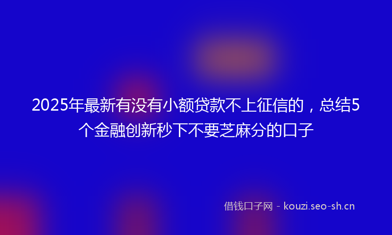 2025年最新有没有小额贷款不上征信的，总结5个金融创新秒下不要芝麻分的口子