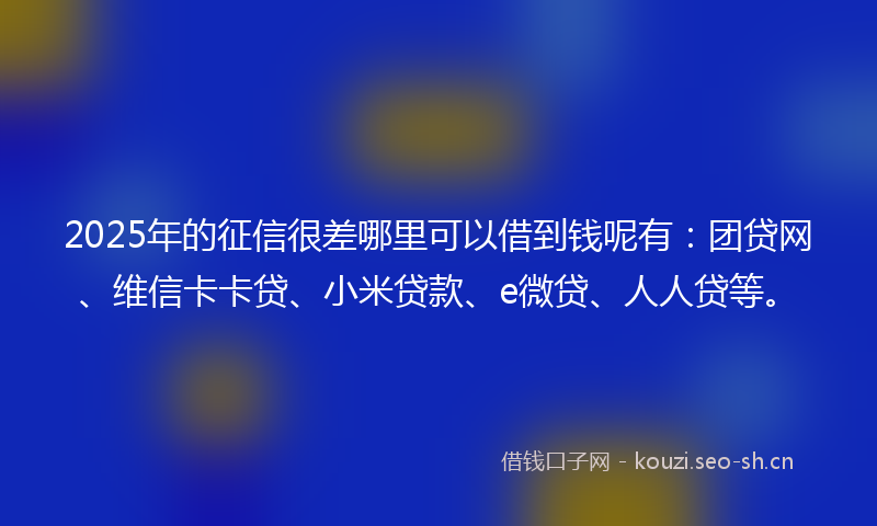 2025年的征信很差哪里可以借到钱呢有：团贷网、维信卡卡贷、小米贷款、e微贷、人人贷等。