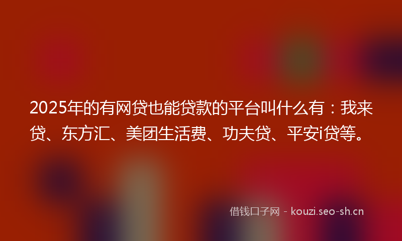 2025年的有网贷也能贷款的平台叫什么有：我来贷、东方汇、美团生活费、功夫贷、平安i贷等。