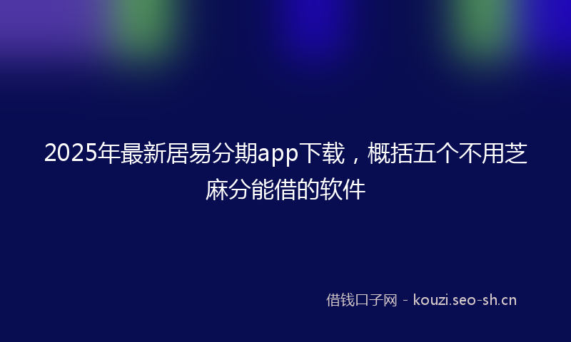2025年最新居易分期app下载，概括五个不用芝麻分能借的软件