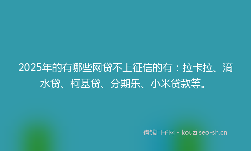 2025年的有哪些网贷不上征信的有：拉卡拉、滴水贷、柯基贷、分期乐、小米贷款等。