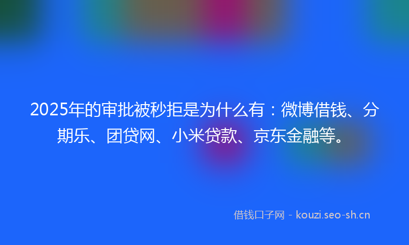 2025年的审批被秒拒是为什么有:微博借钱、分期乐、团贷网、小米贷款、京东金融等。