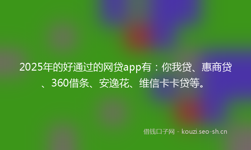 2025年的好通过的网贷app有：你我贷、惠商贷、360借条、安逸花、维信卡卡贷等。