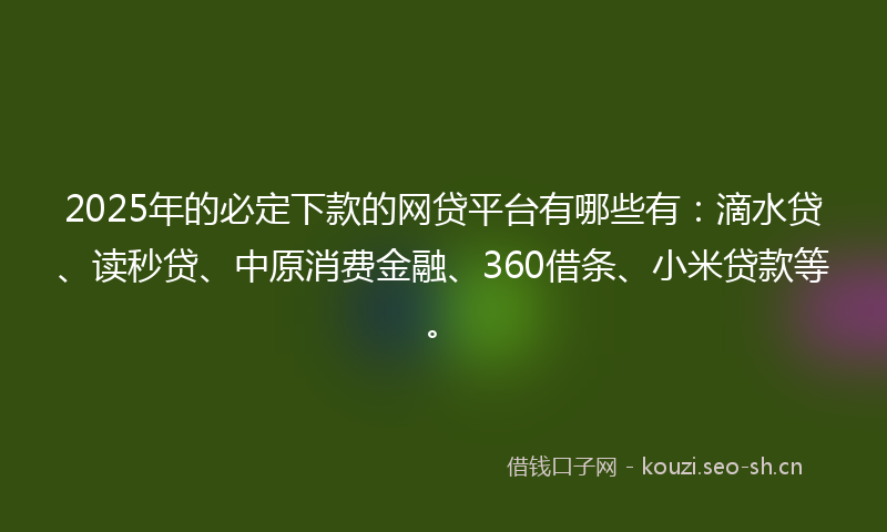 2025年的必定下款的网贷平台有哪些有：滴水贷、读秒贷、中原消费金融、360借条、小米贷款等。