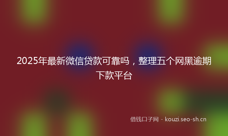 2025年最新微信贷款可靠吗，整理五个网黑逾期下款平台