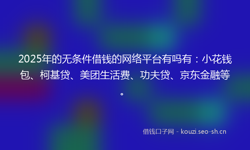 2025年的无条件借钱的网络平台有吗有：小花钱包、柯基贷、美团生活费、功夫贷、京东金融等。
