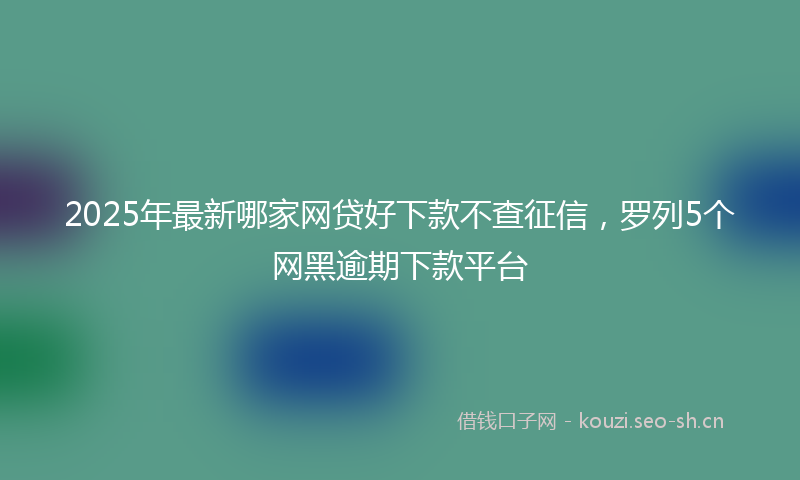 2025年最新哪家网贷好下款不查征信，罗列5个网黑逾期下款平台