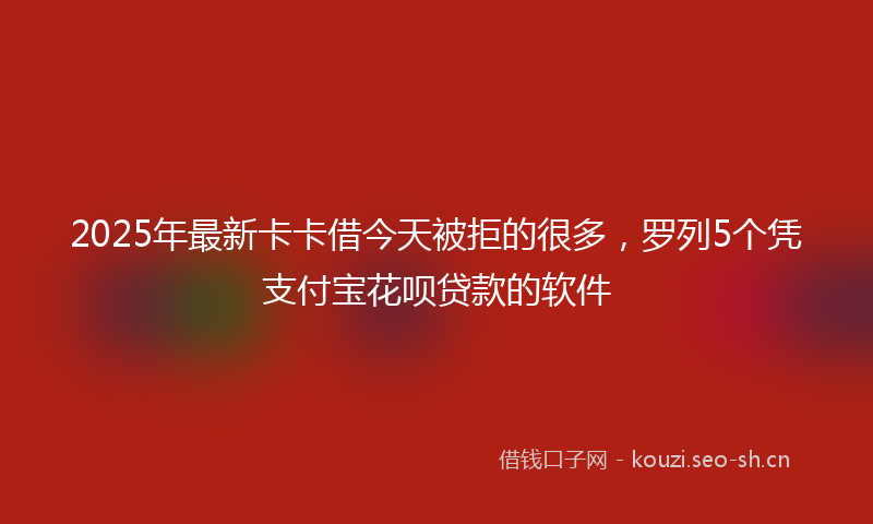 2025年最新卡卡借今天被拒的很多,罗列5个凭支付宝花呗贷款的软件