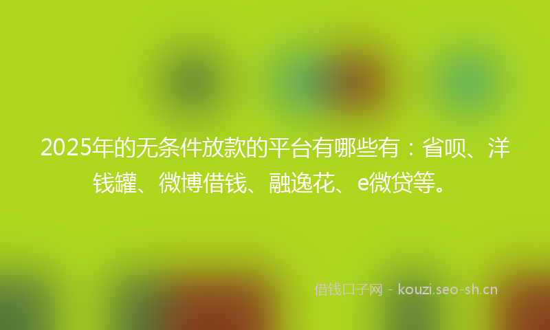 2025年的无条件放款的平台有哪些有：省呗、洋钱罐、微博借钱、融逸花、e微贷等。