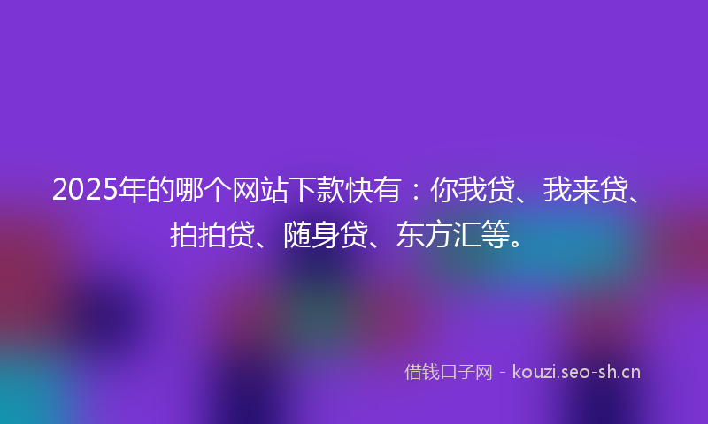 2025年的哪个网站下款快有：你我贷、我来贷、拍拍贷、随身贷、东方汇等。