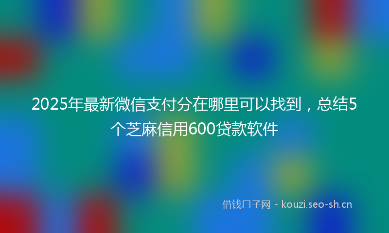 2025年最新微信支付分在哪里可以找到，总结5个芝麻信用600贷款软件