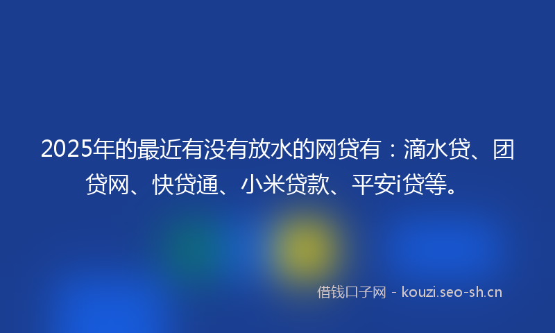 2025年的最近有没有放水的网贷有：滴水贷、团贷网、快贷通、小米贷款、平安i贷等。