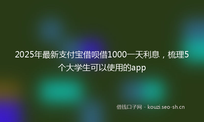 2025年最新支付宝借呗借1000一天利息，梳理5个大学生可以使用的app