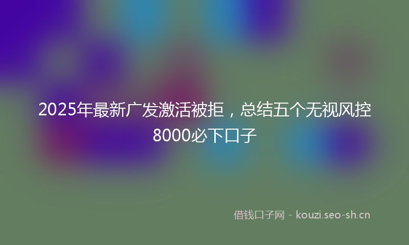 2025年最新广发激活被拒，总结五个无视风控8000必下口子