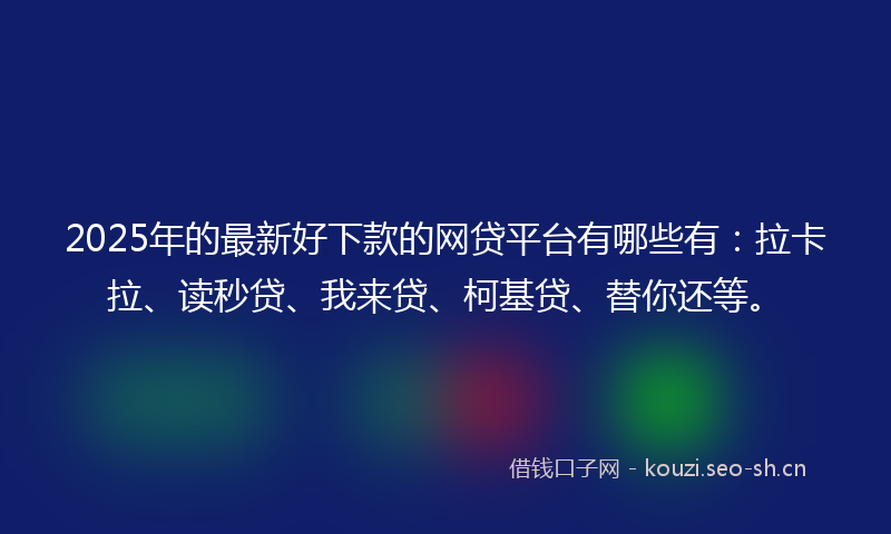 2025年的最新好下款的网贷平台有哪些有：拉卡拉、读秒贷、我来贷、柯基贷、替你还等。