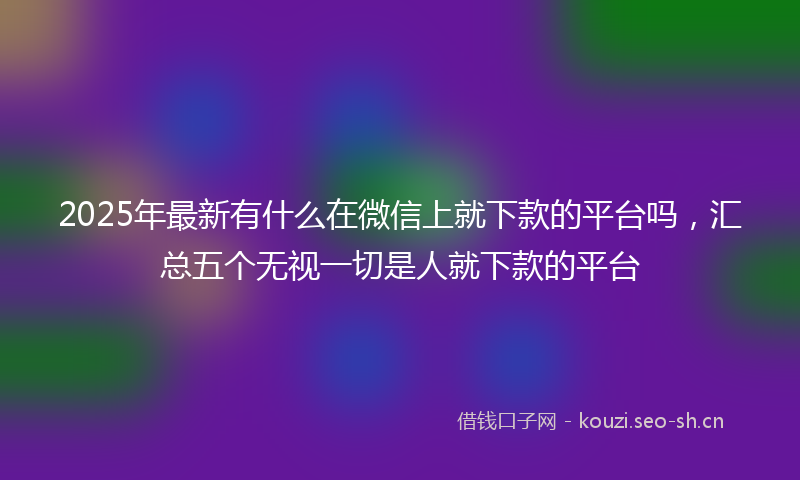 2025年最新有什么在微信上就下款的平台吗，汇总五个无视一切是人就下款的平台