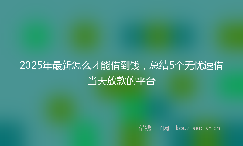 2025年最新怎么才能借到钱，总结5个无忧速借当天放款的平台