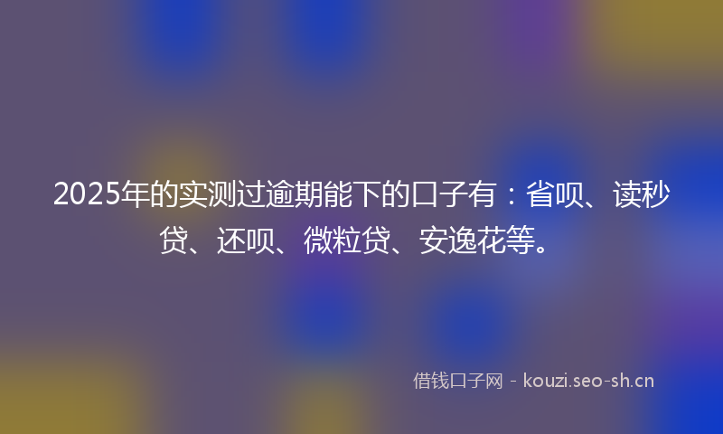 2025年的实测过逾期能下的口子有：省呗、读秒贷、还呗、微粒贷、安逸花等。