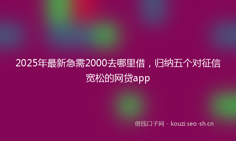 2025年最新急需2000去哪里借，归纳五个对征信宽松的网贷app