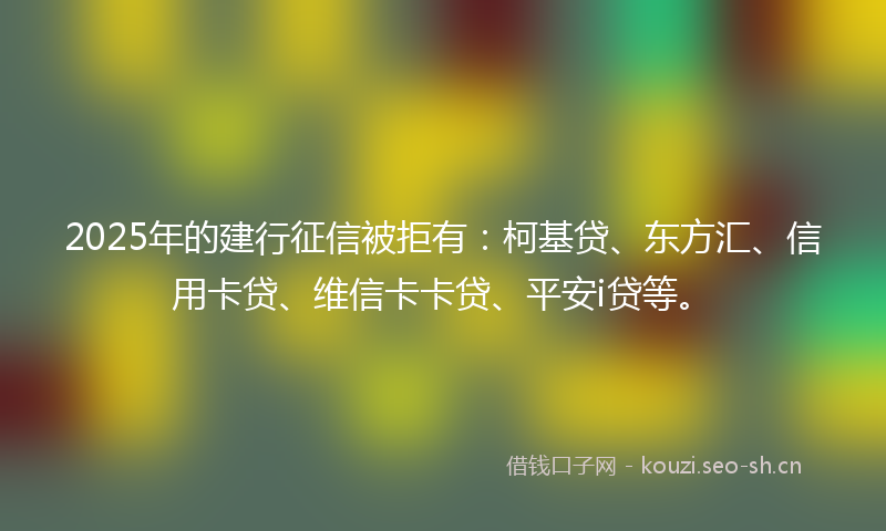 2025年的建行征信被拒有：柯基贷、东方汇、信用卡贷、维信卡卡贷、平安i贷等。