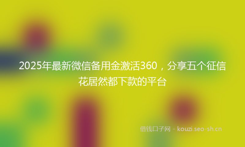 2025年最新微信备用金激活360，分享五个征信花居然都下款的平台