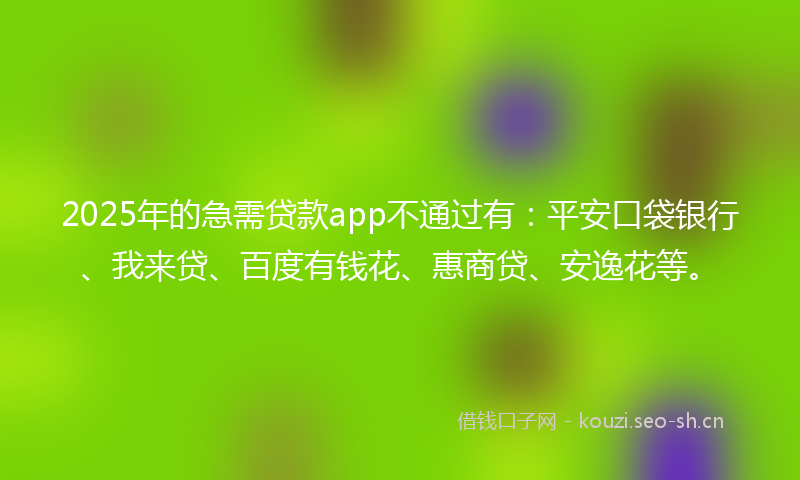 2025年的急需贷款app不通过有：平安口袋银行、我来贷、百度有钱花、惠商贷、安逸花等。