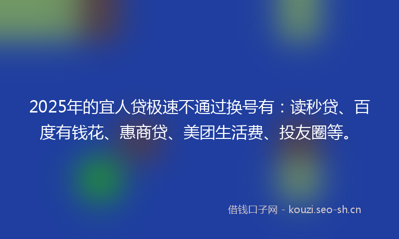 2025年的宜人贷极速不通过换号有：读秒贷、百度有钱花、惠商贷、美团生活费、投友圈等。