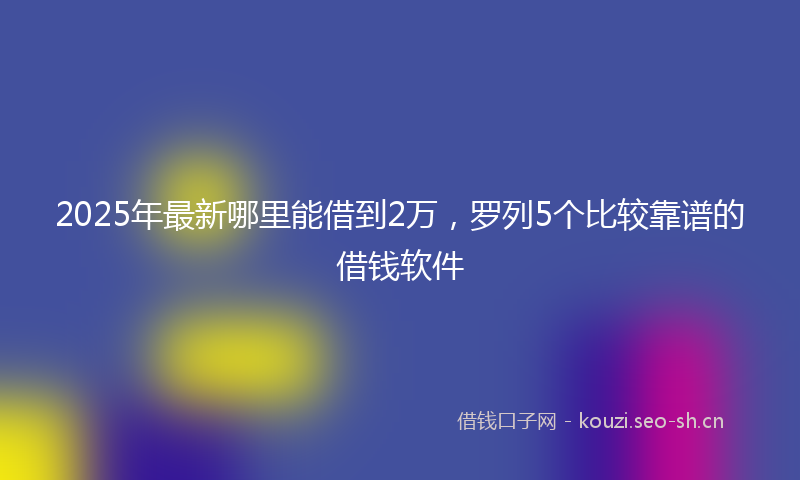 2025年最新哪里能借到2万，罗列5个比较靠谱的借钱软件