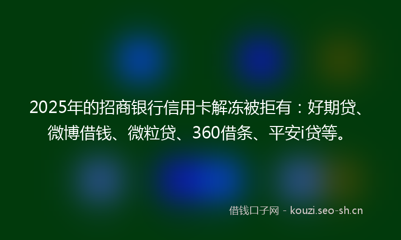 2025年的招商银行信用卡解冻被拒有：好期贷、微博借钱、微粒贷、360借条、平安i贷等。