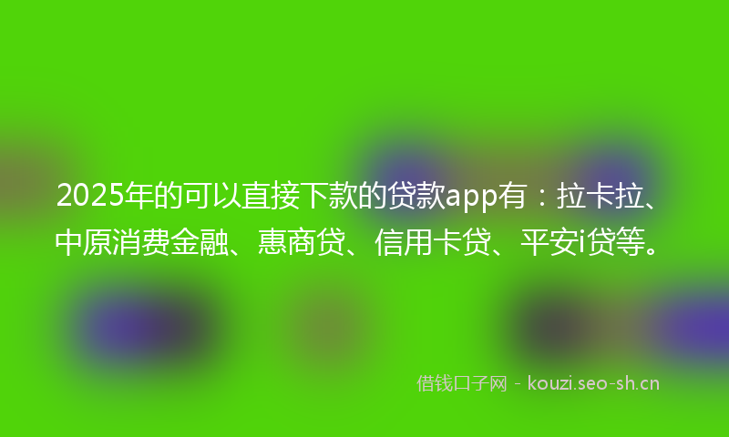 2025年的可以直接下款的贷款app有：拉卡拉、中原消费金融、惠商贷、信用卡贷、平安i贷等。
