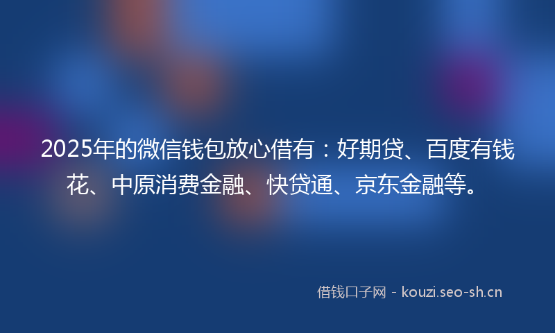2025年的微信钱包放心借有：好期贷、百度有钱花、中原消费金融、快贷通、京东金融等。
